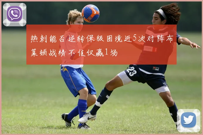 热刺能否逆转保级困境近5次对阵布莱顿战绩不佳仅赢1场