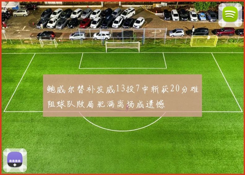 鲍威尔替补发威13投7中斩获20分难阻球队败局犯满离场成遗憾